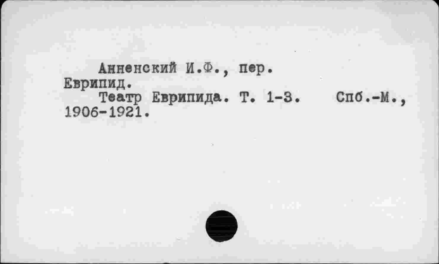 ﻿Анненский И.Ф., пер.
Еврипид.
Театр Еврипида. Т. 1-3. Спб.-М., 1906-1921.